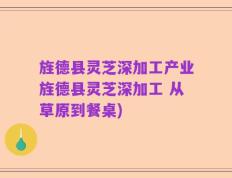 旌德县灵芝深加工产业旌德县灵芝深加工 从草原到餐桌)