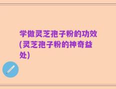 学做灵芝孢子粉的功效(灵芝孢子粉的神奇益处)