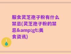 服食灵芝孢子粉有什么禁忌(灵芝孢子粉的禁忌>美食资讯)