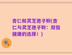 杏仁和灵芝孢子粉(杏仁与灵芝孢子粉：双倍健康的选择！)