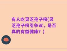 有人吃灵芝孢子粉(灵芝孢子粉引争议，是否真的有益健康？)