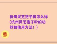 杭州灵芝孢子粉怎么样(杭州灵芝孢子粉的功效和使用方法！)