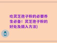 吃灵芝孢子粉的必要养生必备！灵芝孢子粉的好处及摄入方法)