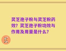 灵芝孢子粉与灵芝粉药效？灵芝孢子粉功效与作用及用量是什么？