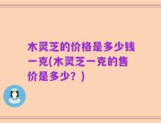木灵芝的价格是多少钱一克(木灵芝一克的售价是多少？)