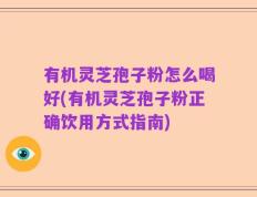 有机灵芝孢子粉怎么喝好(有机灵芝孢子粉正确饮用方式指南)