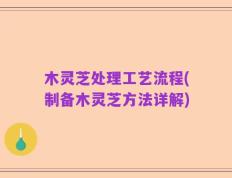 木灵芝处理工艺流程(制备木灵芝方法详解)