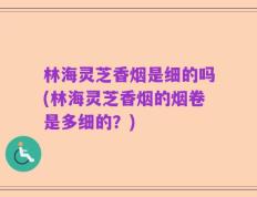 林海灵芝香烟是细的吗(林海灵芝香烟的烟卷是多细的？)