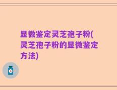 显微鉴定灵芝孢子粉(灵芝孢子粉的显微鉴定方法)