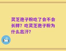 灵芝孢子粉吃了会不会长胖？吃灵芝孢子粉为什么出汗？