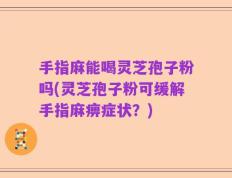 手指麻能喝灵芝孢子粉吗(灵芝孢子粉可缓解手指麻痹症状？)