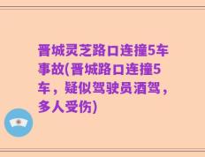 晋城灵芝路口连撞5车事故(晋城路口连撞5车，疑似驾驶员酒驾，多人受伤)
