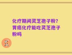 化疗期间灵芝孢子粉？胃癌化疗能吃灵芝孢子粉吗