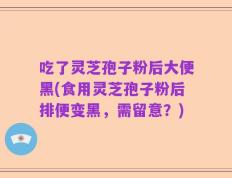 吃了灵芝孢子粉后大便黑(食用灵芝孢子粉后排便变黑，需留意？)