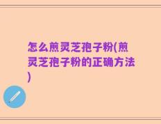 怎么煎灵芝孢子粉(煎灵芝孢子粉的正确方法)