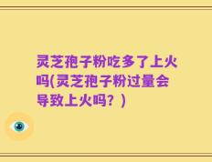 灵芝孢子粉吃多了上火吗(灵芝孢子粉过量会导致上火吗？)