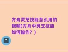 方舟灵芝技能怎么用的视频(方舟中灵芝技能如何操作？)