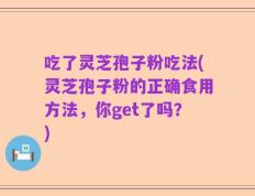 吃了灵芝孢子粉吃法(灵芝孢子粉的正确食用方法，你get了吗？)