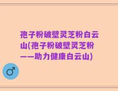 孢子粉破壁灵芝粉白云山(孢子粉破壁灵芝粉——助力健康白云山)