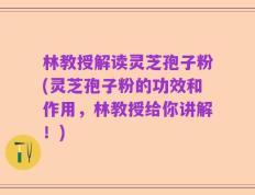 林教授解读灵芝孢子粉(灵芝孢子粉的功效和作用，林教授给你讲解！)