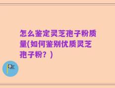 怎么鉴定灵芝孢子粉质量(如何鉴别优质灵芝孢子粉？)