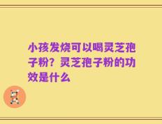 小孩发烧可以喝灵芝孢子粉？灵芝孢子粉的功效是什么