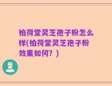 柏荷堂灵芝孢子粉怎么样(柏荷堂灵芝孢子粉效果如何？)
