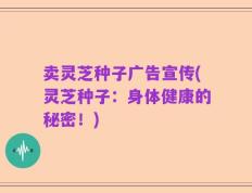 卖灵芝种子广告宣传(灵芝种子：身体健康的秘密！)