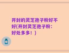 开封的灵芝孢子粉好不好(开封灵芝孢子粉：好处多多！)