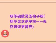 明苓破壁灵芝孢子粉(明苓灵芝孢子粉——天然破壁更营养)