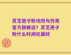 灵芝孢子粉功效与作用官方旗舰店？灵芝孢子粉什么时间吃最好