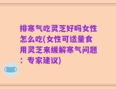 排寒气吃灵芝好吗女性怎么吃(女性可适量食用灵芝来缓解寒气问题：专家建议)