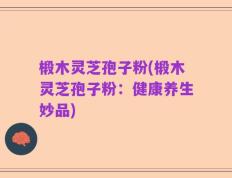 椴木灵芝孢子粉(椴木灵芝孢子粉：健康养生妙品)