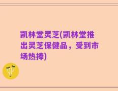 凯林堂灵芝(凯林堂推出灵芝保健品，受到市场热捧)