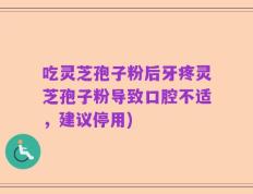 吃灵芝孢子粉后牙疼灵芝孢子粉导致口腔不适，建议停用)