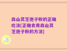 森山灵芝孢子粉的正确吃法(正确食用森山灵芝孢子粉的方法)
