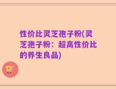 性价比灵芝孢子粉(灵芝孢子粉：超高性价比的养生良品)