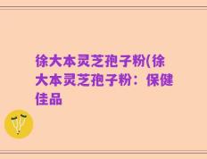 徐大本灵芝孢子粉(徐大本灵芝孢子粉：保健佳品