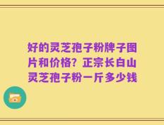 好的灵芝孢子粉牌子图片和价格？正宗长白山灵芝孢子粉一斤多少钱