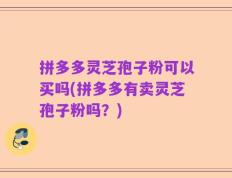 拼多多灵芝孢子粉可以买吗(拼多多有卖灵芝孢子粉吗？)