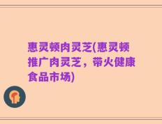 惠灵顿肉灵芝(惠灵顿推广肉灵芝，带火健康食品市场)