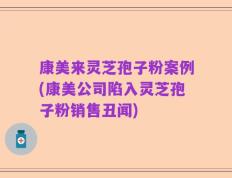 康美来灵芝孢子粉案例(康美公司陷入灵芝孢子粉销售丑闻)