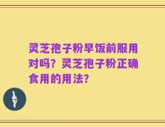 灵芝孢子粉早饭前服用对吗？灵芝孢子粉正确食用的用法？