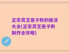 正宗灵芝孢子粉的做法大全(正宗灵芝孢子粉制作全攻略)