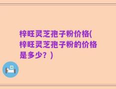 梓旺灵芝孢子粉价格(梓旺灵芝孢子粉的价格是多少？)
