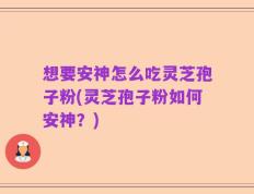 想要安神怎么吃灵芝孢子粉(灵芝孢子粉如何安神？)
