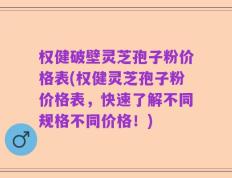 权健破壁灵芝孢子粉价格表(权健灵芝孢子粉价格表，快速了解不同规格不同价格！)