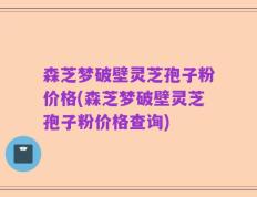 森芝梦破壁灵芝孢子粉价格(森芝梦破壁灵芝孢子粉价格查询)