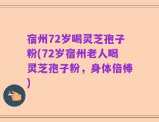 宿州72岁喝灵芝孢子粉(72岁宿州老人喝灵芝孢子粉，身体倍棒)