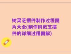 树灵芝摆件制作过程图片大全(制作树灵芝摆件的详细过程图解)